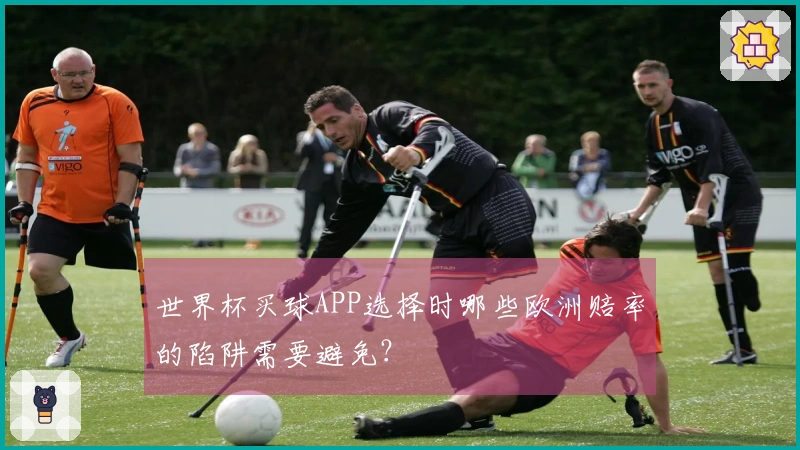 世界杯买球APP选择时哪些欧洲赔率的陷阱需要避免？