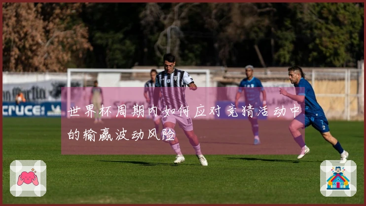 世界杯周期内如何应对竞猜活动中的输赢波动风险