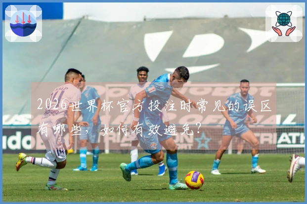 2026世界杯官方投注时常见的误区有哪些，如何有效避免？