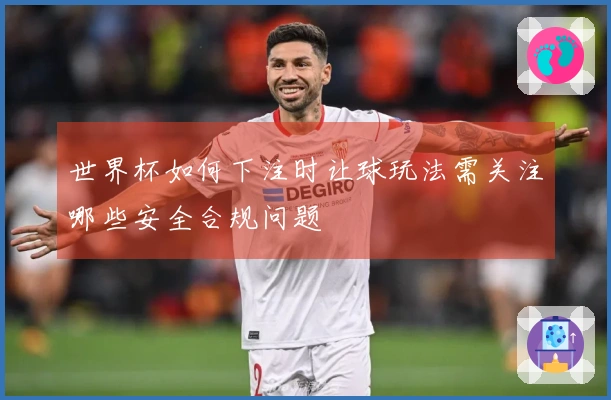 世界杯如何下注时让球玩法需关注哪些安全合规问题